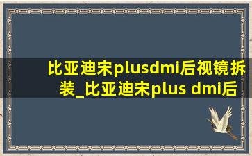 比亚迪宋plusdmi后视镜拆装_比亚迪宋plus dmi后视镜怎么拆卸